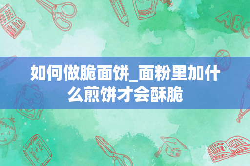 如何做脆面饼_面粉里加什么煎饼才会酥脆