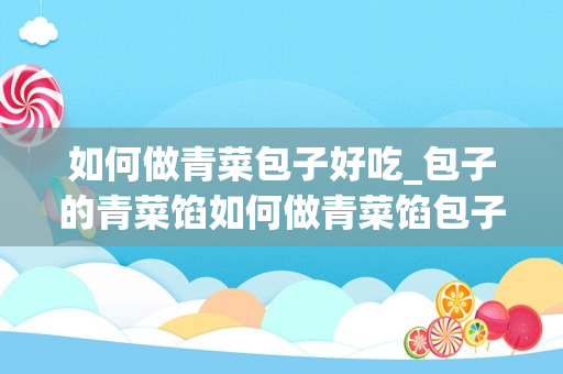 如何做青菜包子好吃_包子的青菜馅如何做青菜馅包子的做法