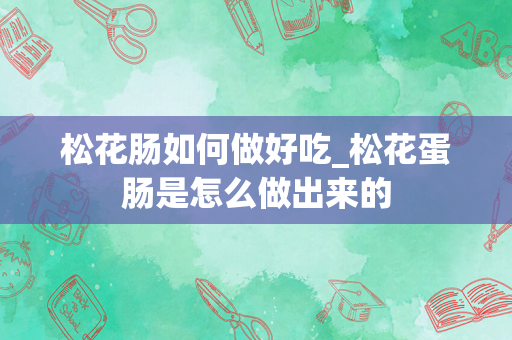 松花肠如何做好吃_松花蛋肠是怎么做出来的