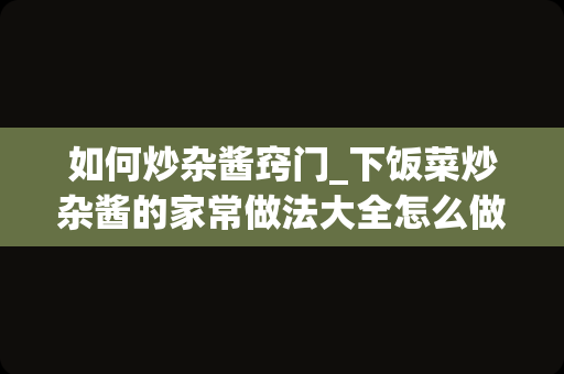 如何炒杂酱窍门_下饭菜炒杂酱的家常做法大全怎么做好吃视