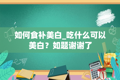 如何食补美白_吃什么可以美白？如题谢谢了