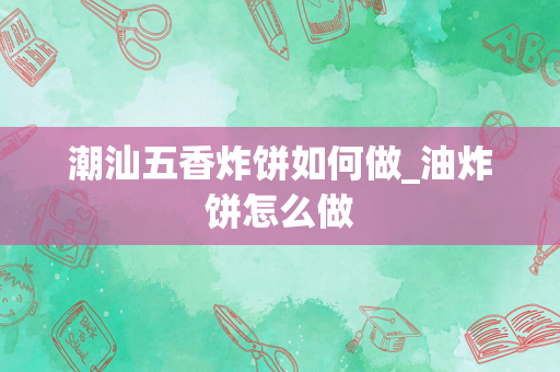 潮汕五香炸饼如何做_油炸饼怎么做