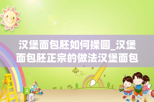 汉堡面包胚如何揉圆_汉堡面包胚正宗的做法汉堡面包胚正宗的做法是什么