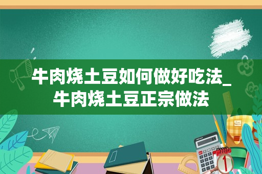牛肉烧土豆如何做好吃法_牛肉烧土豆正宗做法
