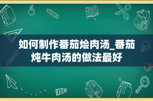 如何制作番茄烩肉汤_番茄炖牛肉汤的做法最好