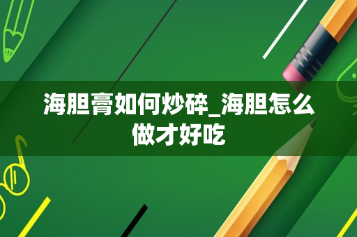 海胆膏如何炒碎_海胆怎么做才好吃