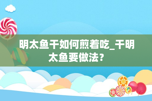 明太鱼干如何煎着吃_干明太鱼要做法？