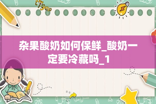 杂果酸奶如何保鲜_酸奶一定要冷藏吗_1