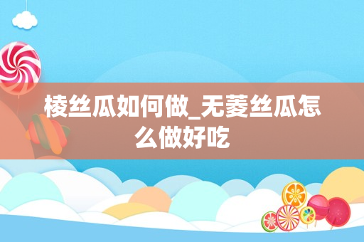 棱丝瓜如何做_无菱丝瓜怎么做好吃
