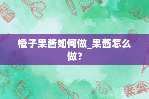橙子果酱如何做_果酱怎么做？