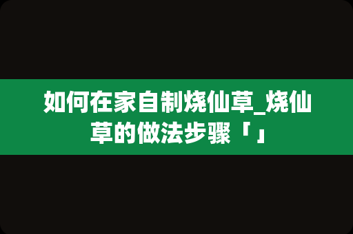 如何在家自制烧仙草_烧仙草的做法步骤「」