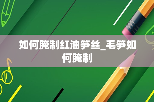 如何腌制红油笋丝_毛笋如何腌制