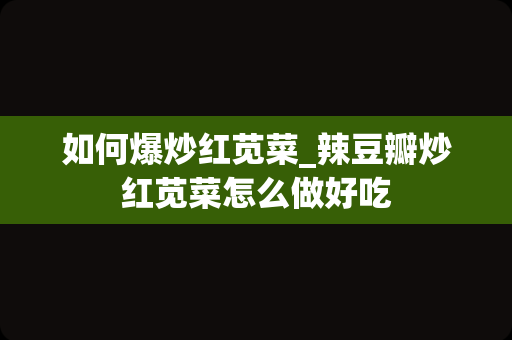 如何爆炒红苋菜_辣豆瓣炒红苋菜怎么做好吃