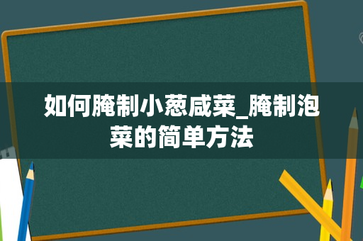 如何腌制小葱咸菜_腌制泡菜的简单方法