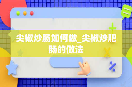 尖椒炒肠如何做_尖椒炒肥肠的做法