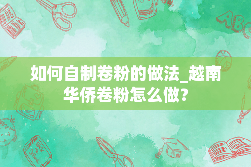 如何自制卷粉的做法_越南华侨卷粉怎么做？