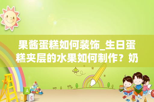 果酱蛋糕如何装饰_生日蛋糕夹层的水果如何制作？奶油如何制作？