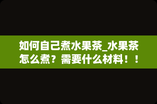 如何自己煮水果茶_水果茶怎么煮？需要什么材料！！