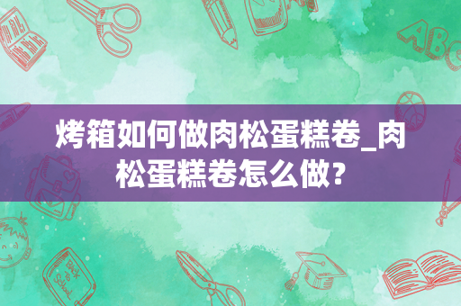 烤箱如何做肉松蛋糕卷_肉松蛋糕卷怎么做？