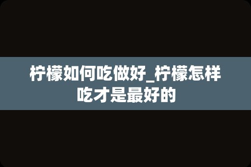 柠檬如何吃做好_柠檬怎样吃才是最好的
