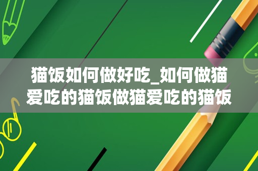 猫饭如何做好吃_如何做猫爱吃的猫饭做猫爱吃的猫饭的方法