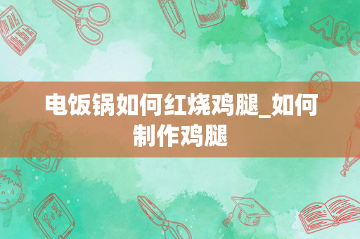 电饭锅如何红烧鸡腿_如何制作鸡腿