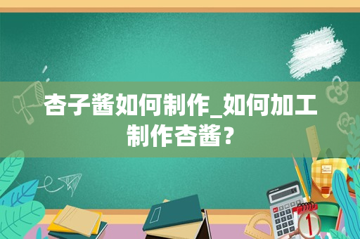 杏子酱如何制作_如何加工制作杏酱？