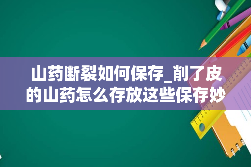 山药断裂如何保存_削了皮的山药怎么存放这些保存妙招赶快记下来