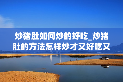 炒猪肚如何炒的好吃_炒猪肚的方法怎样炒才又好吃又嫩