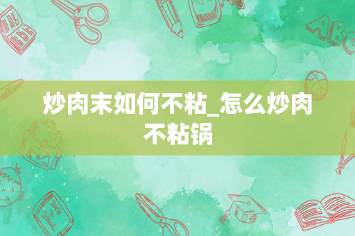 炒肉末如何不粘_怎么炒肉不粘锅