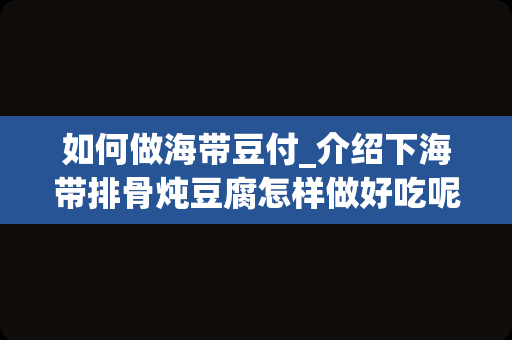 如何做海带豆付_介绍下海带排骨炖豆腐怎样做好吃呢？
