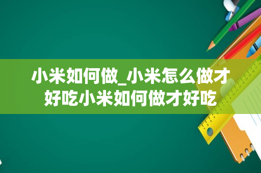 小米如何做_小米怎么做才好吃小米如何做才好吃