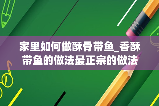 家里如何做酥骨带鱼_香酥带鱼的做法最正宗的做法