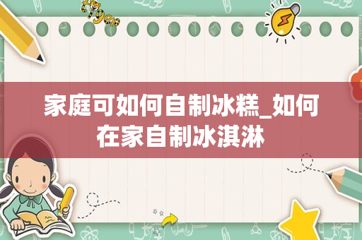 家庭可如何自制冰糕_如何在家自制冰淇淋
