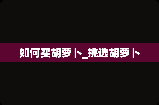 如何买胡萝卜_挑选胡萝卜