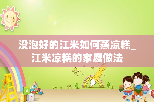 没泡好的江米如何蒸凉糕_江米凉糕的家庭做法
