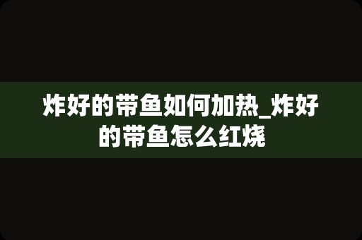 炸好的带鱼如何加热_炸好的带鱼怎么红烧