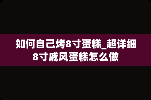 如何自己烤8寸蛋糕_超详细8寸戚风蛋糕怎么做