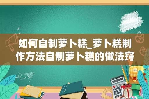 如何自制萝卜糕_萝卜糕制作方法自制萝卜糕的做法窍门_1