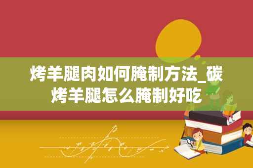 烤羊腿肉如何腌制方法_碳烤羊腿怎么腌制好吃