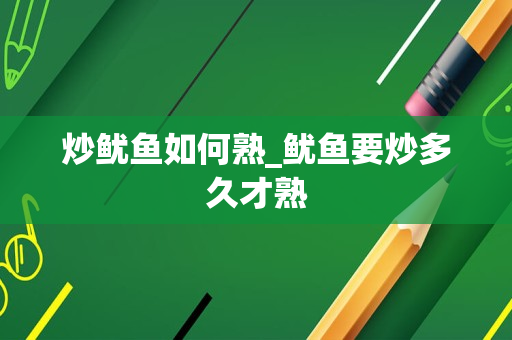 炒鱿鱼如何熟_鱿鱼要炒多久才熟