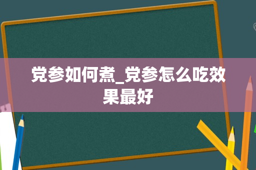 党参如何煮_党参怎么吃效果最好