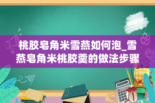 桃胶皂角米雪燕如何泡_雪燕皂角米桃胶羹的做法步骤图，怎么做好吃