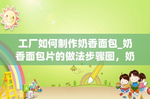 工厂如何制作奶香面包_奶香面包片的做法步骤图，奶香面包片怎么做