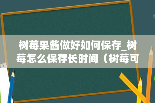 树莓果酱做好如何保存_树莓怎么保存长时间（树莓可以保存多久）