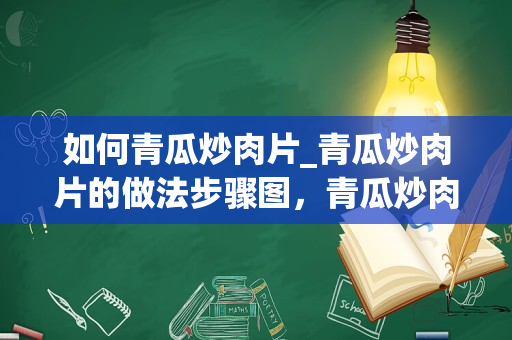 如何青瓜炒肉片_青瓜炒肉片的做法步骤图，青瓜炒肉片怎么做