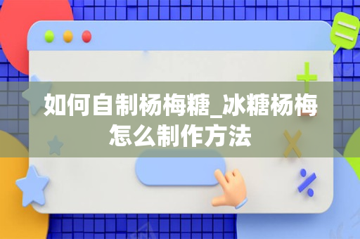 如何自制杨梅糖_冰糖杨梅怎么制作方法