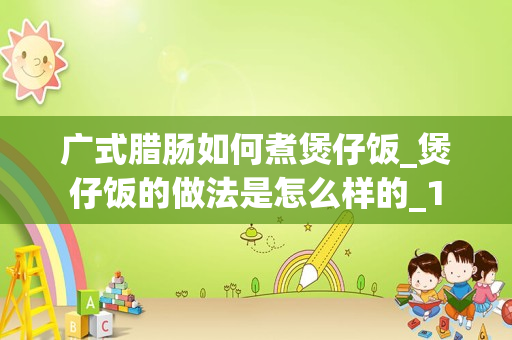 广式腊肠如何煮煲仔饭_煲仔饭的做法是怎么样的_1