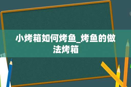 小烤箱如何烤鱼_烤鱼的做法烤箱