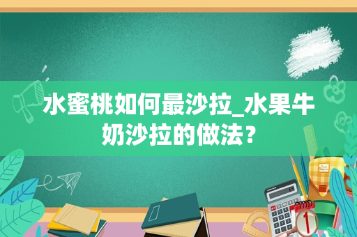 水蜜桃如何最沙拉_水果牛奶沙拉的做法？